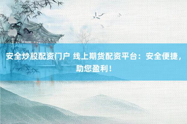 安全炒股配资门户 线上期货配资平台：安全便捷，助您盈利！