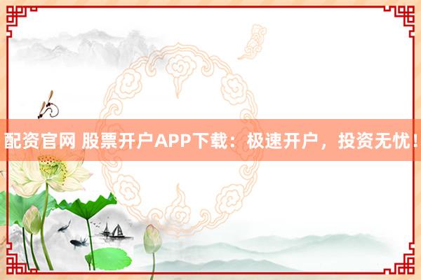 配资官网 股票开户APP下载：极速开户，投资无忧！