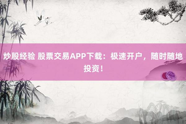 炒股经验 股票交易APP下载：极速开户，随时随地投资！