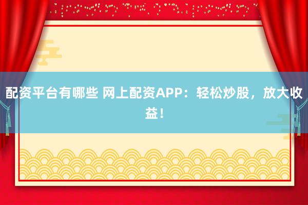 配资平台有哪些 网上配资APP：轻松炒股，放大收益！