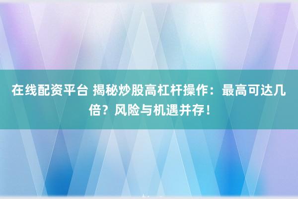在线配资平台 揭秘炒股高杠杆操作：最高可达几倍？风险与机遇并存！
