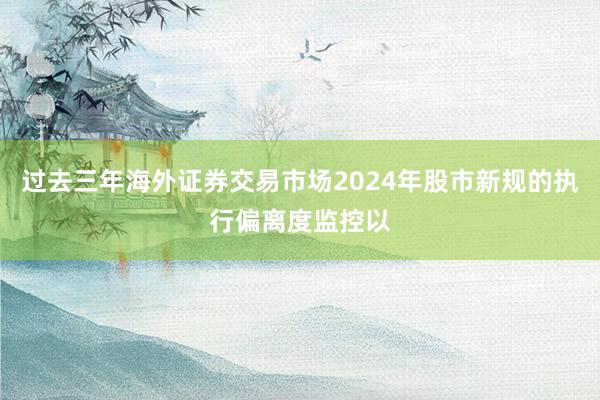 过去三年海外证券交易市场2024年股市新规的执行偏离度监控以