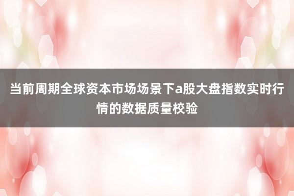 当前周期全球资本市场场景下a股大盘指数实时行情的数据质量校验