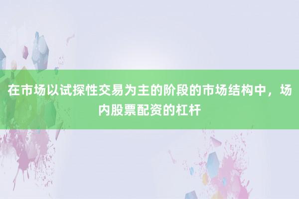 在市场以试探性交易为主的阶段的市场结构中，场内股票配资的杠杆