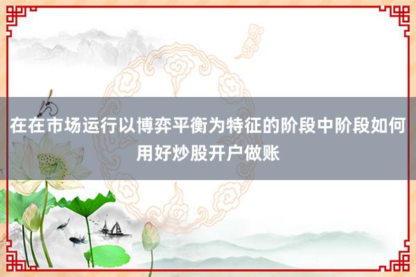 在在市场运行以博弈平衡为特征的阶段中阶段如何用好炒股开户做账