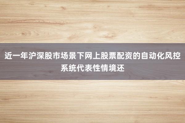 近一年沪深股市场景下网上股票配资的自动化风控系统代表性情境还