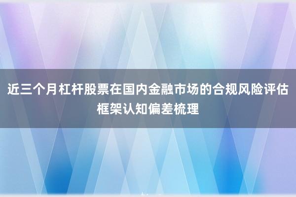 近三个月杠杆股票在国内金融市场的合规风险评估框架认知偏差梳理