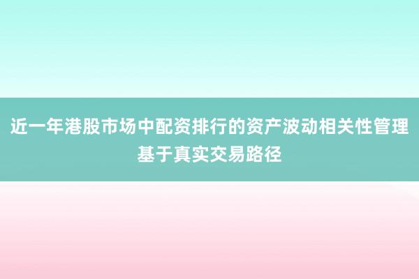 近一年港股市场中配资排行的资产波动相关性管理基于真实交易路径