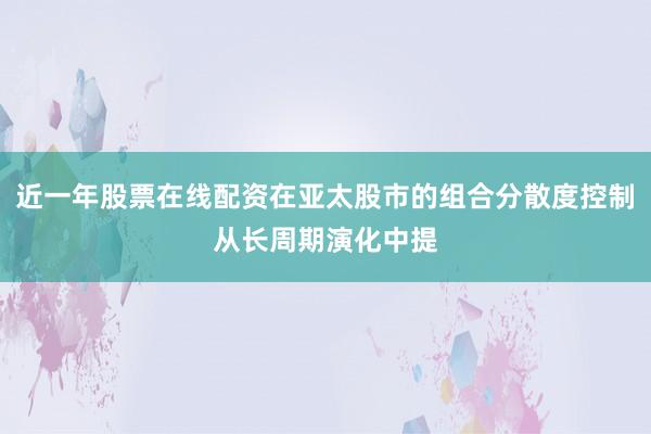 近一年股票在线配资在亚太股市的组合分散度控制从长周期演化中提