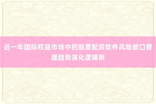 近一年国际权益市场中的股票配资软件风险敞口管理趋势演化逻辑拆
