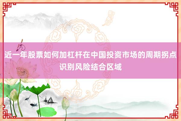 近一年股票如何加杠杆在中国投资市场的周期拐点识别风险结合区域