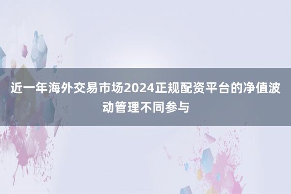 近一年海外交易市场2024正规配资平台的净值波动管理不同参与