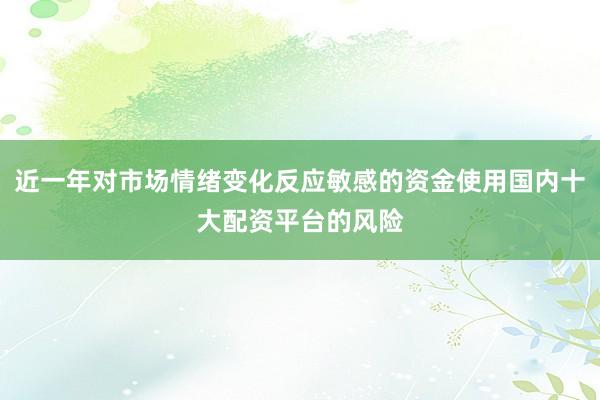 近一年对市场情绪变化反应敏感的资金使用国内十大配资平台的风险