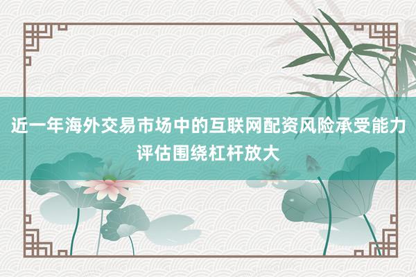 近一年海外交易市场中的互联网配资风险承受能力评估围绕杠杆放大