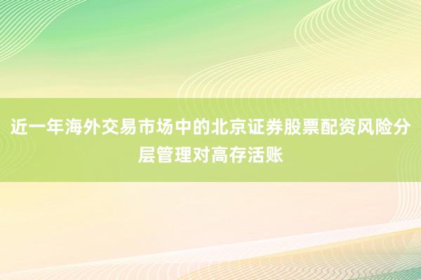 近一年海外交易市场中的北京证券股票配资风险分层管理对高存活账