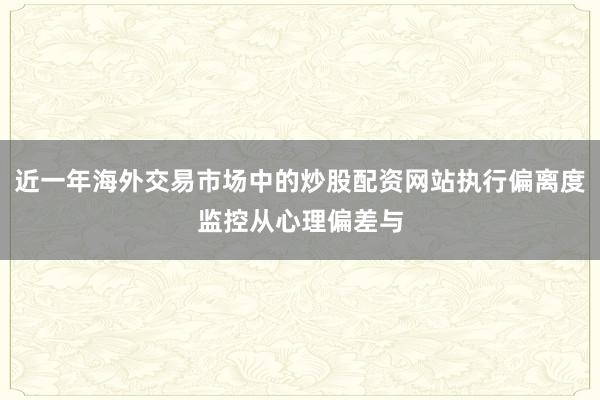 近一年海外交易市场中的炒股配资网站执行偏离度监控从心理偏差与