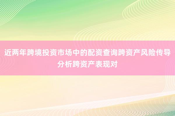 近两年跨境投资市场中的配资查询跨资产风险传导分析跨资产表现对