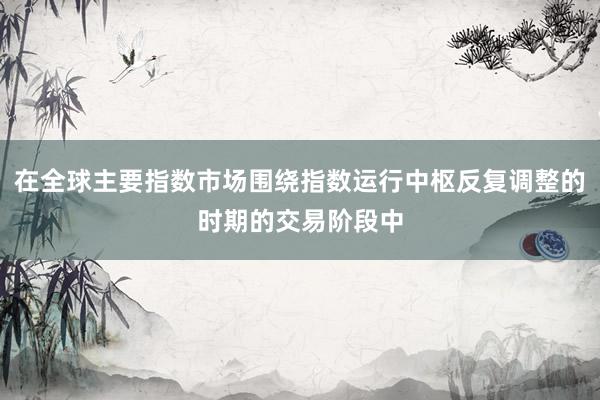 在全球主要指数市场围绕指数运行中枢反复调整的时期的交易阶段中