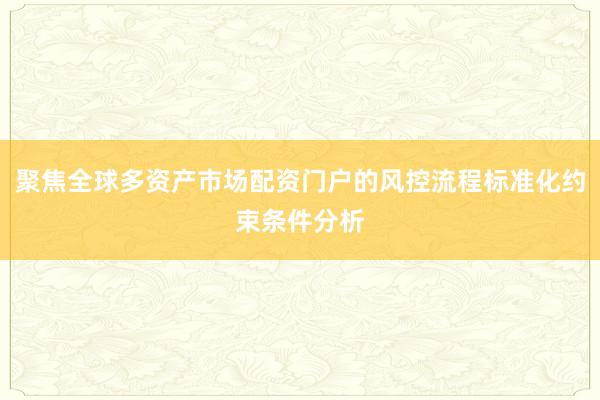 聚焦全球多资产市场配资门户的风控流程标准化约束条件分析