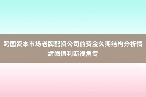 跨国资本市场老牌配资公司的资金久期结构分析情绪阈值判断视角专
