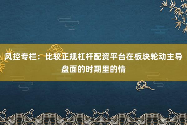 风控专栏：比较正规杠杆配资平台在板块轮动主导盘面的时期里的情