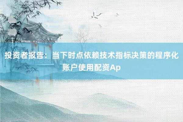 投资者报告：当下时点依赖技术指标决策的程序化账户使用配资Ap