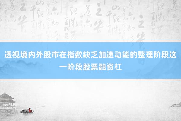 透视境内外股市在指数缺乏加速动能的整理阶段这一阶段股票融资杠