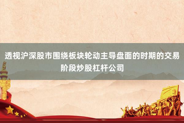 透视沪深股市围绕板块轮动主导盘面的时期的交易阶段炒股杠杆公司