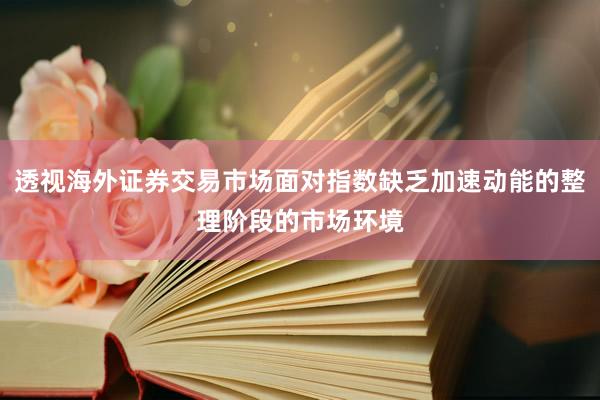 透视海外证券交易市场面对指数缺乏加速动能的整理阶段的市场环境