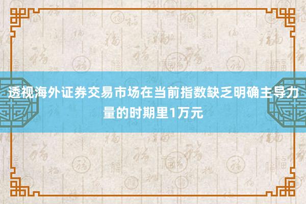 透视海外证券交易市场在当前指数缺乏明确主导力量的时期里1万元