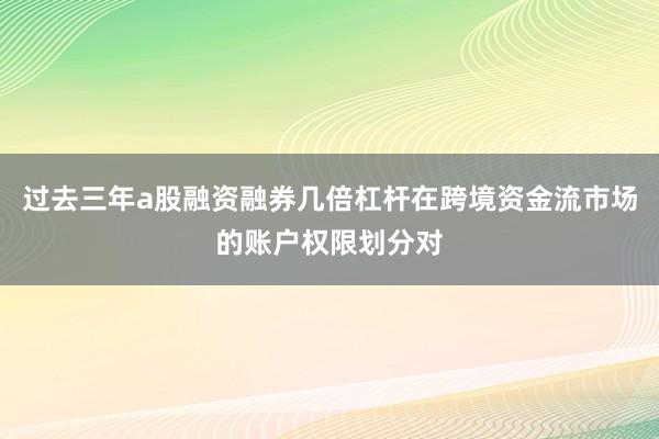 过去三年a股融资融券几倍杠杆在跨境资金流市场的账户权限划分对