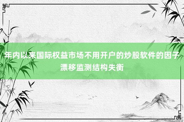 年内以来国际权益市场不用开户的炒股软件的因子漂移监测结构失衡