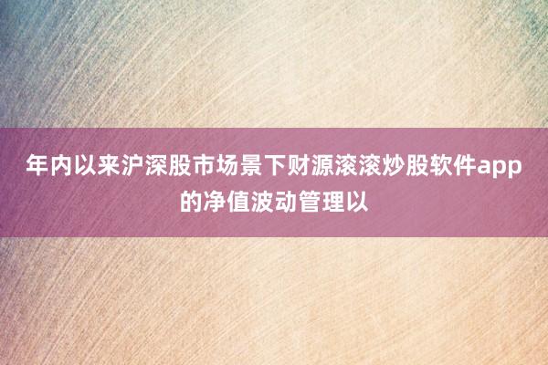 年内以来沪深股市场景下财源滚滚炒股软件app的净值波动管理以