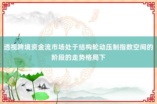 透视跨境资金流市场处于结构轮动压制指数空间的阶段的走势格局下