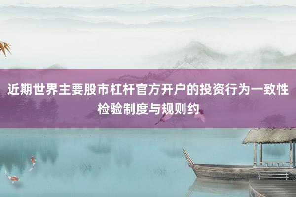 近期世界主要股市杠杆官方开户的投资行为一致性检验制度与规则约