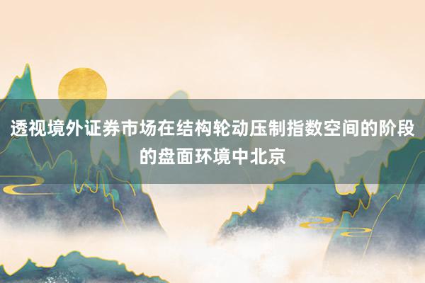 透视境外证券市场在结构轮动压制指数空间的阶段的盘面环境中北京