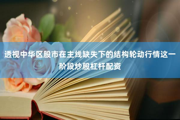 透视中华区股市在主线缺失下的结构轮动行情这一阶段炒股杠杆配资