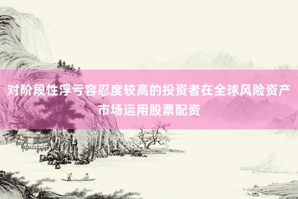 对阶段性浮亏容忍度较高的投资者在全球风险资产市场运用股票配资