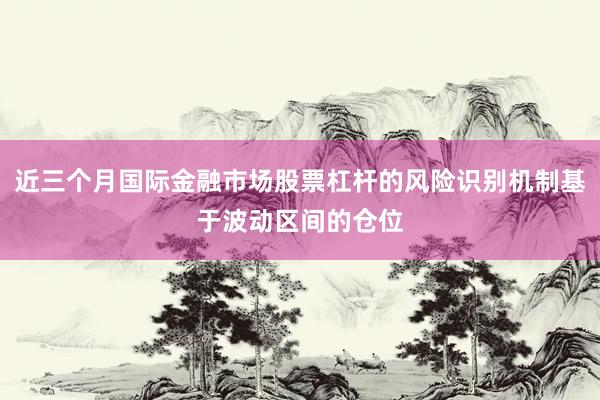 近三个月国际金融市场股票杠杆的风险识别机制基于波动区间的仓位
