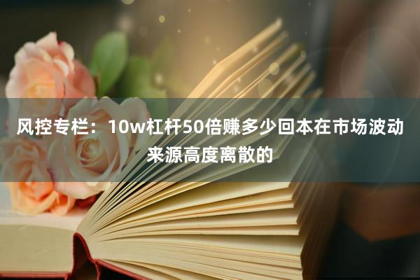 风控专栏：10w杠杆50倍赚多少回本在市场波动来源高度离散的