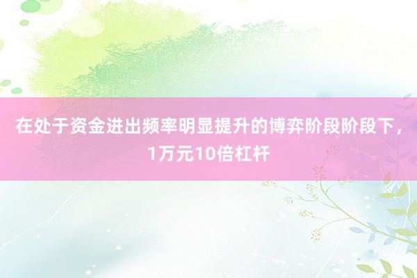 在处于资金进出频率明显提升的博弈阶段阶段下，1万元10倍杠杆