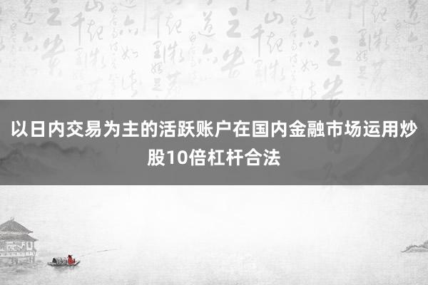以日内交易为主的活跃账户在国内金融市场运用炒股10倍杠杆合法