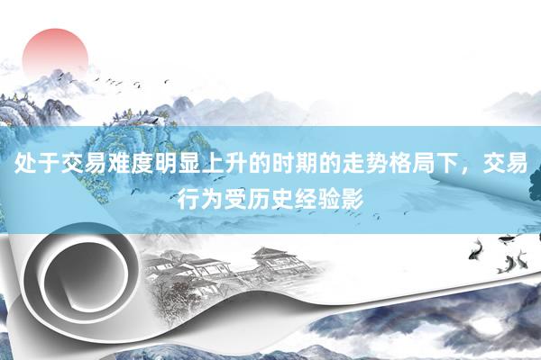 处于交易难度明显上升的时期的走势格局下，交易行为受历史经验影