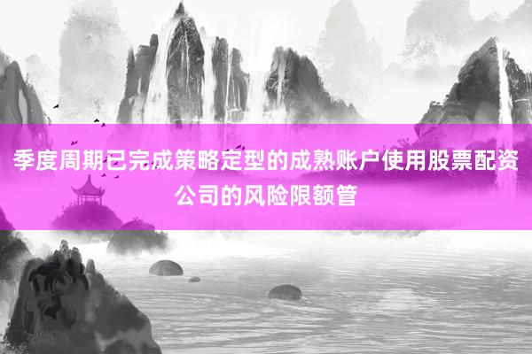季度周期已完成策略定型的成熟账户使用股票配资公司的风险限额管