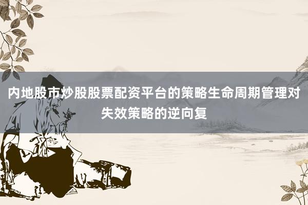 内地股市炒股股票配资平台的策略生命周期管理对失效策略的逆向复