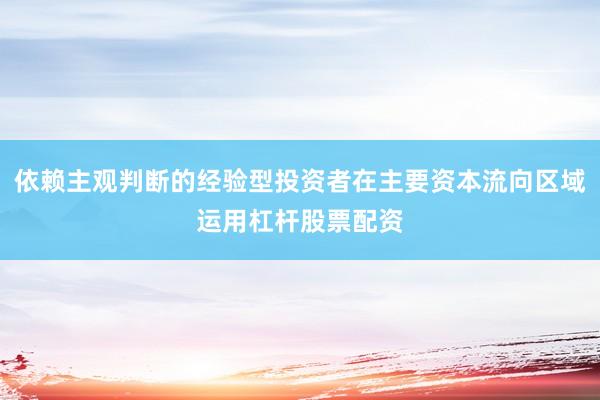 依赖主观判断的经验型投资者在主要资本流向区域运用杠杆股票配资