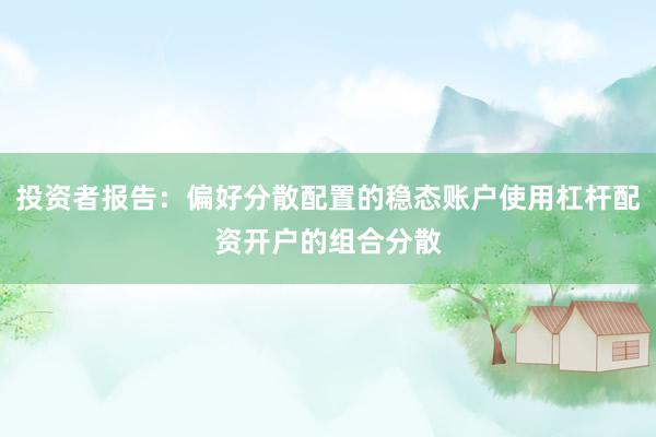 投资者报告：偏好分散配置的稳态账户使用杠杆配资开户的组合分散