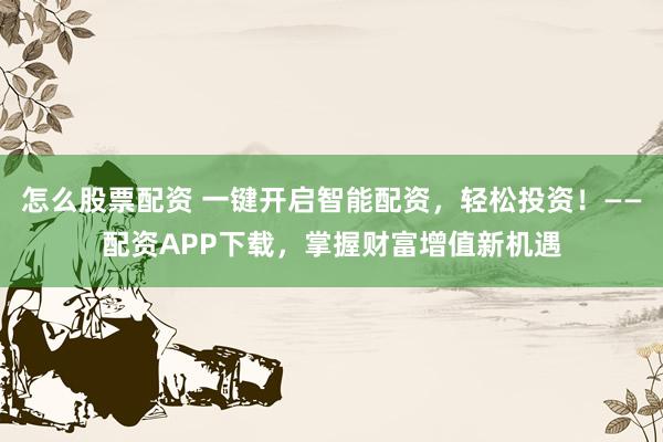 怎么股票配资 一键开启智能配资，轻松投资！——配资APP下载，掌握财富增值新机遇