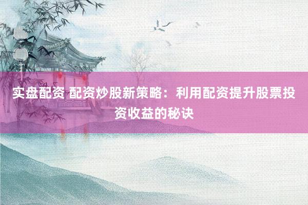 实盘配资 配资炒股新策略：利用配资提升股票投资收益的秘诀