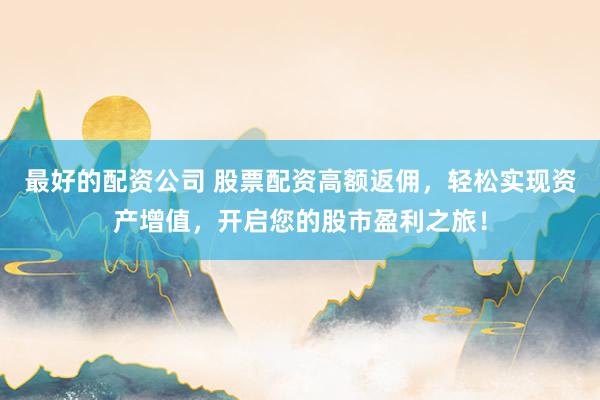 最好的配资公司 股票配资高额返佣，轻松实现资产增值，开启您的股市盈利之旅！